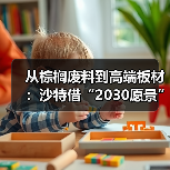 从棕榈废料到高端板材:沙特借“2030愿景”重塑木材产业新生态(图3) 从棕榈废料到高端板材:沙特借“2030愿景”重塑木材产业新生态(图3)