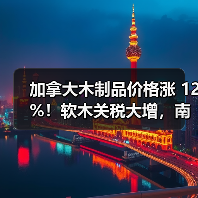 加拿大木制品价格涨 12%！软木关税大增，南方物种价格却平稳