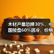 木材产量恐降30%，中国接盘60%遇冷，价格还能扛住吗？（图3）