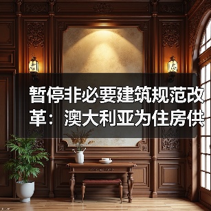 暂停非必要建筑规范改革:澳大利亚为住房供应“松绑”(图4) 暂停非必要建筑规范改革:澳大利亚为住房供应“松绑”(图4)
