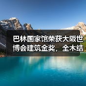 巴林国家馆荣获大阪世博会建筑金奖，全木结构展现海洋文化传承