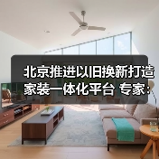 北京推进以旧换新打造家装一体化平台 专家：应对存量时代必然选择