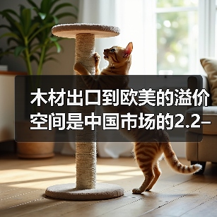 木材出口到欧美的溢价空间是中国市场的2.2–5倍？（图3）