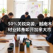 50%关税突袭，越南木材业转身叩开加拿大市场大门