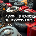新西兰-印度自贸协定落地：新西兰95%木材出口产品免关税