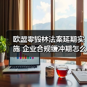 欧盟零毁林法案延期实施 企业合规缓冲期怎么准备?(图4) 欧盟零毁林法案延期实施 企业合规缓冲期怎么准备?(图4)