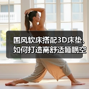 国风软床搭配3D床垫,如何打造高舒适睡眠空间?(图1) 国风软床搭配3D床垫,如何打造高舒适睡眠空间?(图1)
