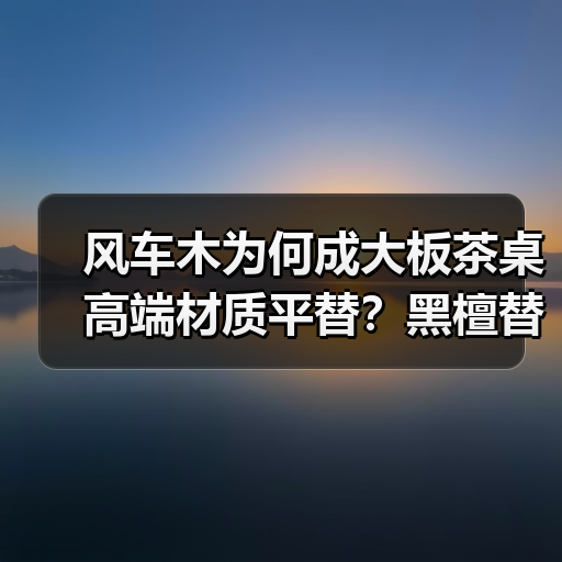 风车木为何成大板茶桌高端材质平替?黑檀替代新选择(图4) 风车木为何成大板茶桌高端材质平替?黑檀替代新选择(图4)