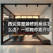 西安房屋装修到底该怎么选？一招教你避开坑