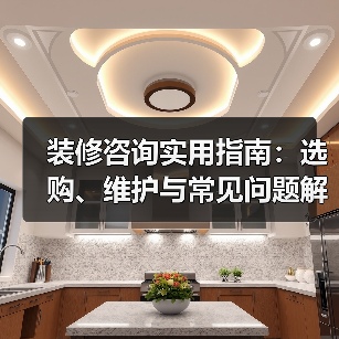 装修咨询实用指南:选购、维护与常见问题解析2026(图3) 装修咨询实用指南:选购、维护与常见问题解析2026(图3)