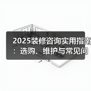 2025装修咨询实用指南:选购、维护与常见问题解析(图4) 2025装修咨询实用指南:选购、维护与常见问题解析(图4)