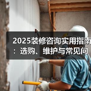 2025装修咨询实用指南:选购、维护与常见问题解析(图3) 2025装修咨询实用指南:选购、维护与常见问题解析(图3)