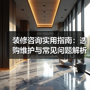 装修咨询实用指南：选购维护与常见问题解析2026（图4）