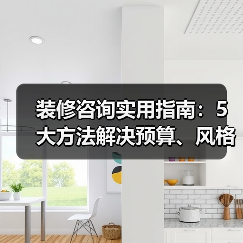 装修咨询实用指南：5大方法解决预算、风格与避坑难题（图1）