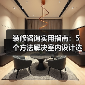 装修咨询实用指南：5个方法解决室内设计选购维护难题（图1）