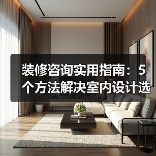 装修咨询实用指南：5个方法解决室内设计选购维护难题