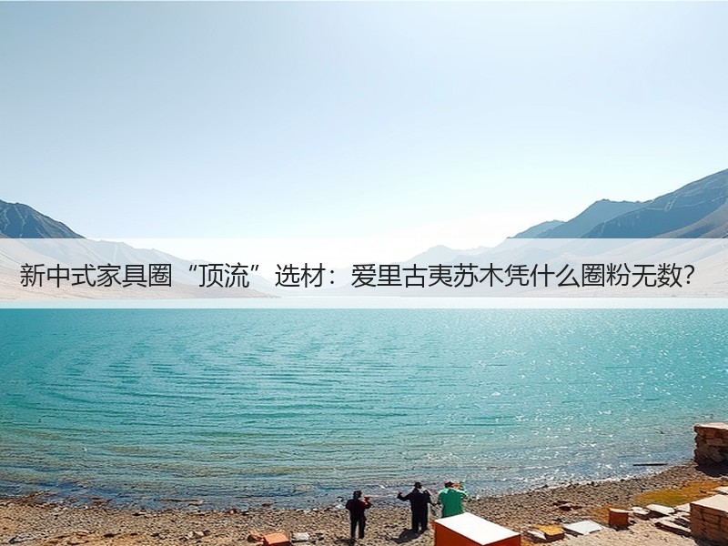 新中式家具圈“顶流”选材：爱里古夷苏木凭什么圈粉无数？