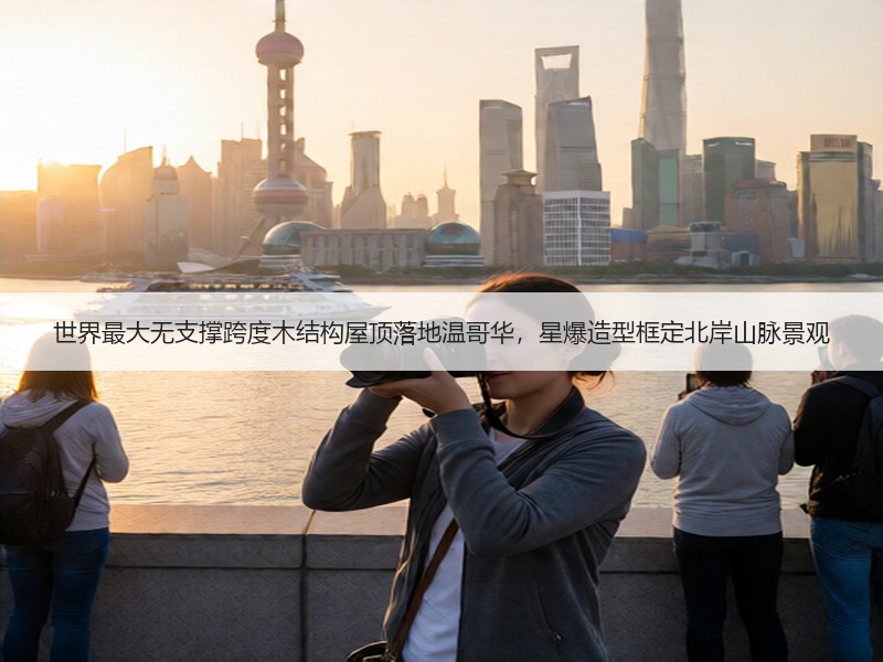 世界最大无支撑跨度木结构屋顶落地温哥华，星爆造型框定北岸山脉景观