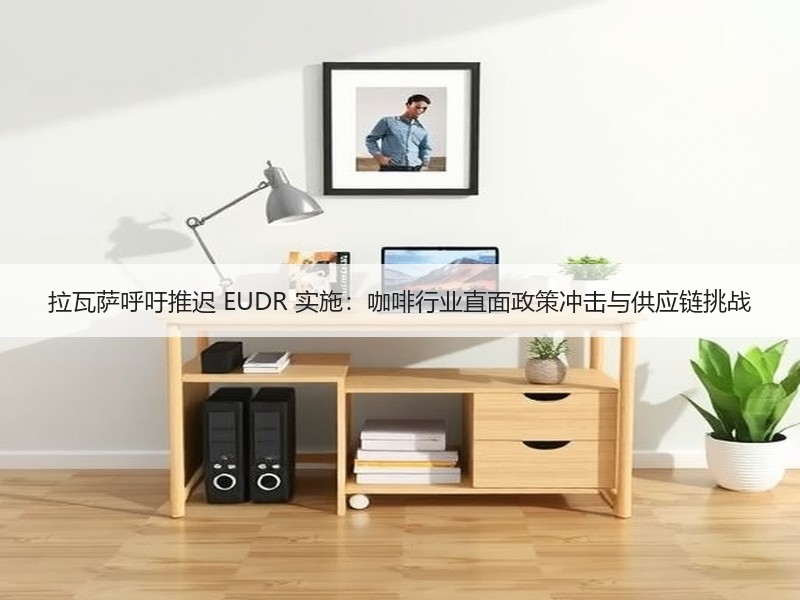 拉瓦萨呼吁推迟 EUDR 实施：咖啡行业直面政策冲击与供应链挑战