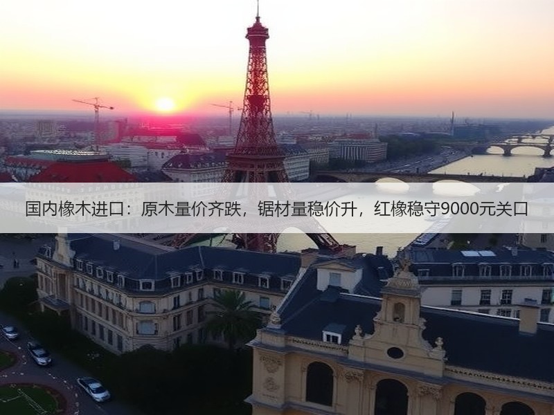 国内橡木进口：原木量价齐跌，锯材量稳价升，红橡稳守9000元关口