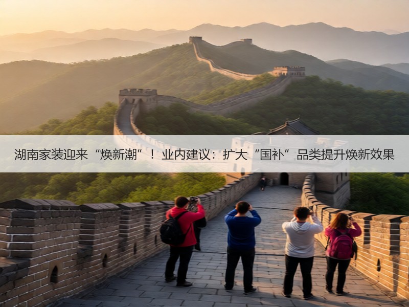 湖南家装迎来“焕新潮”！业内建议：扩大“国补”品类提升焕新效果