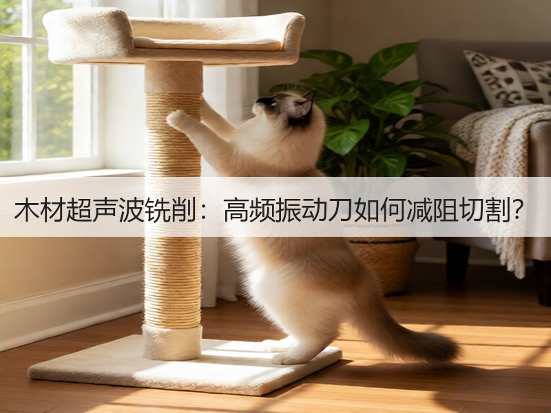 木材超声波铣削：高频振动刀如何减阻切割？