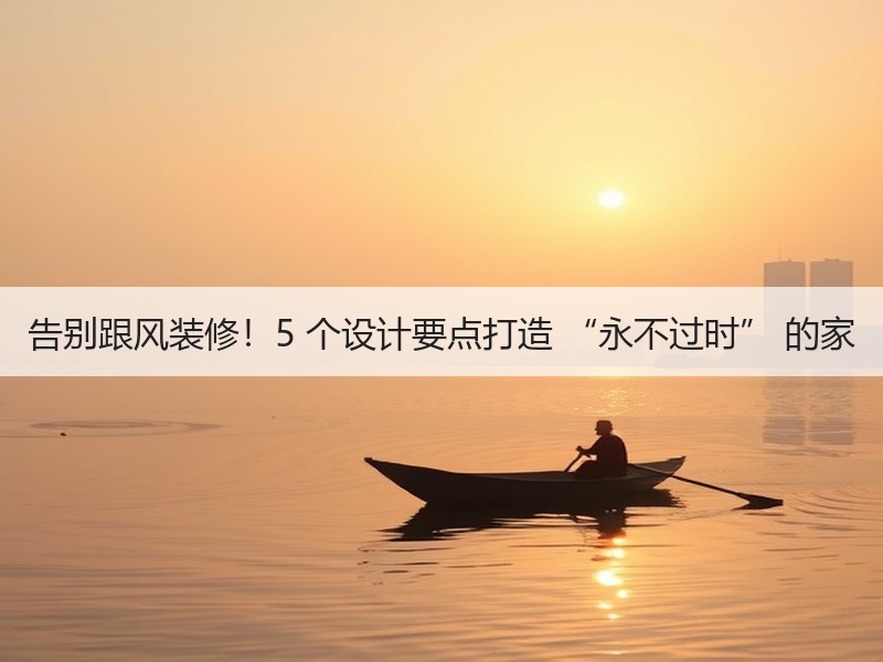 告别跟风装修！5 个设计要点打造 “永不过时” 的家