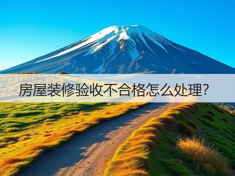 房屋装修验收不合格怎么处理？