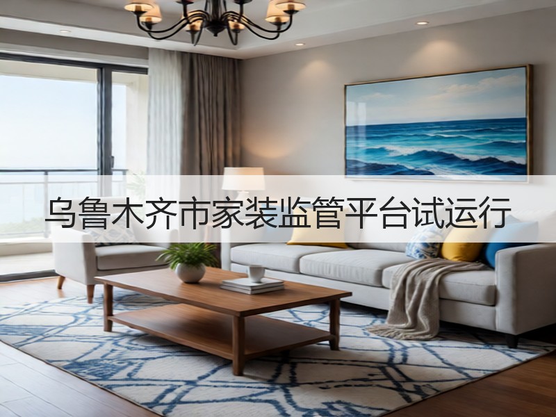 乌鲁木齐市家装监管平台试运行