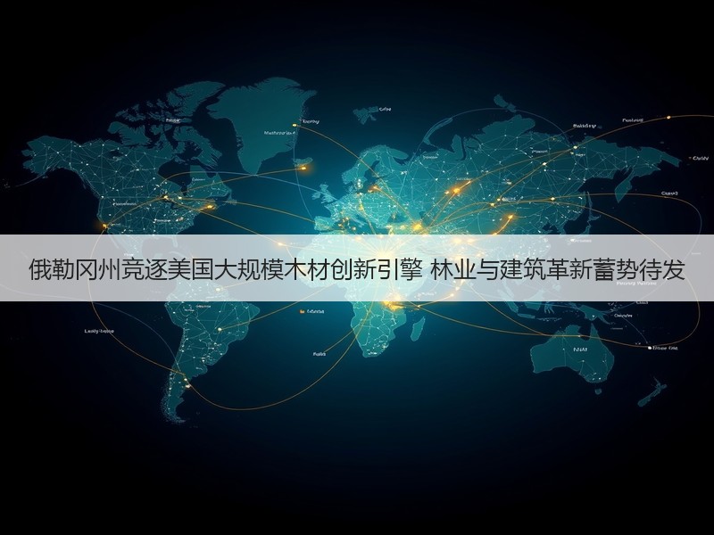 俄勒冈州竞逐美国大规模木材创新引擎 林业与建筑革新蓄势待发