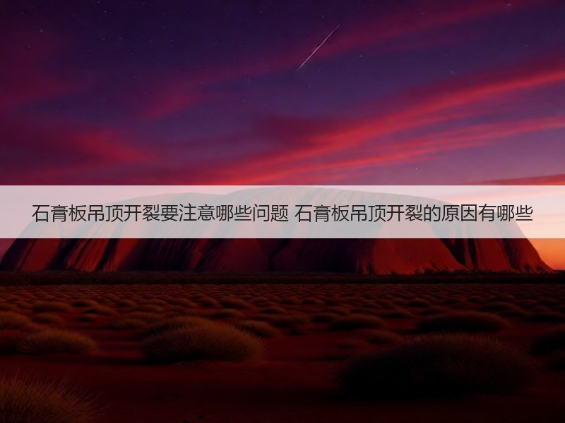 石膏板吊顶开裂要注意哪些问题 石膏板吊顶开裂的原因有哪些