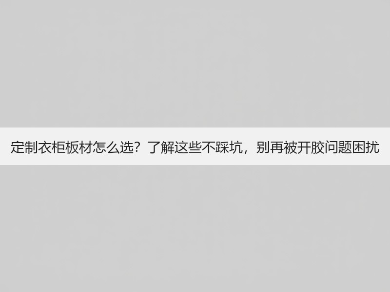 定制衣柜板材怎么选？了解这些不踩坑，别再被开胶问题困扰