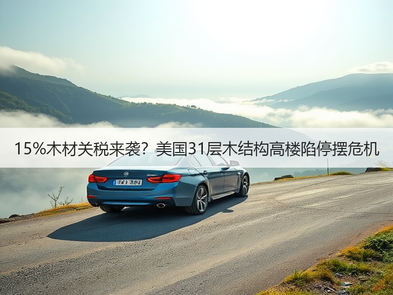 15%木材关税来袭？美国31层木结构高楼陷停摆危机