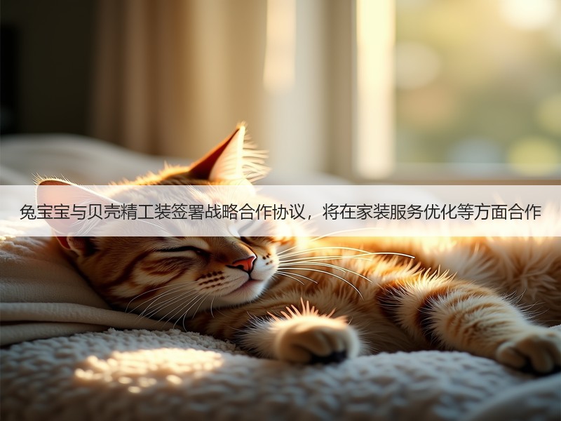 兔宝宝与贝壳精工装签署战略合作协议，将在家装服务优化等方面合作