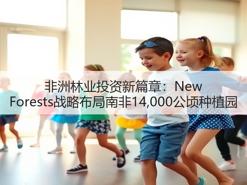 非洲林业投资新篇章：New Forests战略布局南非14,000公顷种植园