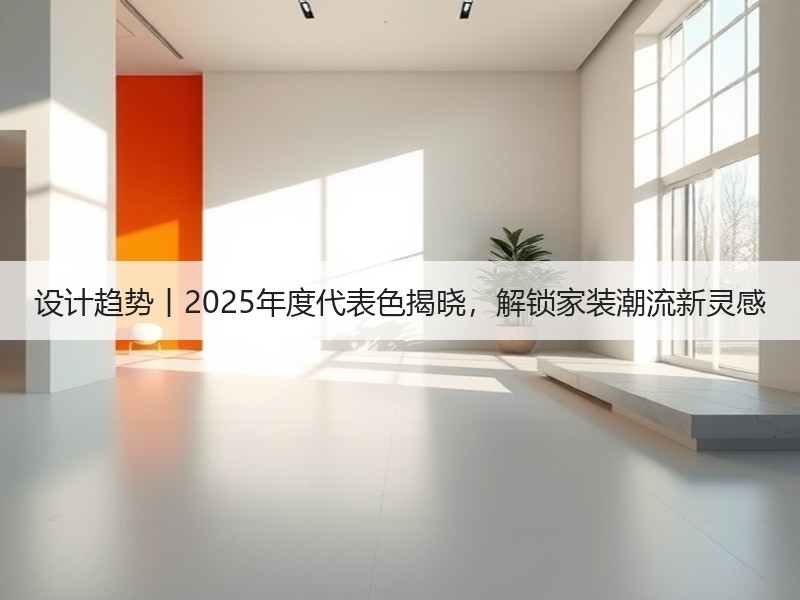 设计趋势丨2025年度代表色揭晓，解锁家装潮流新灵感