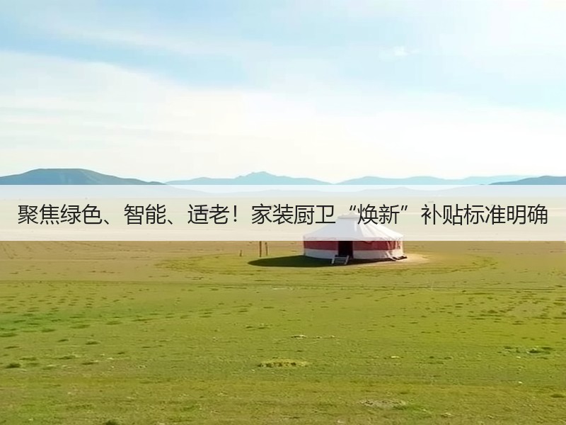 聚焦绿色、智能、适老！家装厨卫“焕新”补贴标准明确