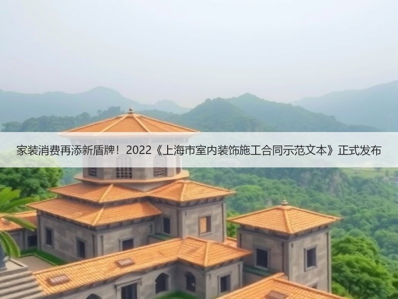 家装消费再添新盾牌！2022《上海市室内装饰施工合同示范文本》正式发布