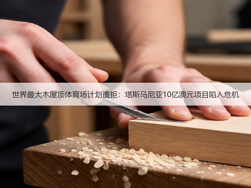 世界最大木屋顶体育场计划遭拒：塔斯马尼亚10亿澳元项目陷入危机