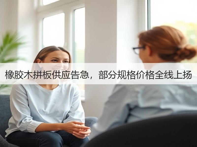 橡胶木拼板供应告急，部分规格价格全线上扬