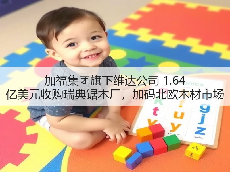 加福集团旗下维达公司 1.64 亿美元收购瑞典锯木厂，加码北欧木材市场