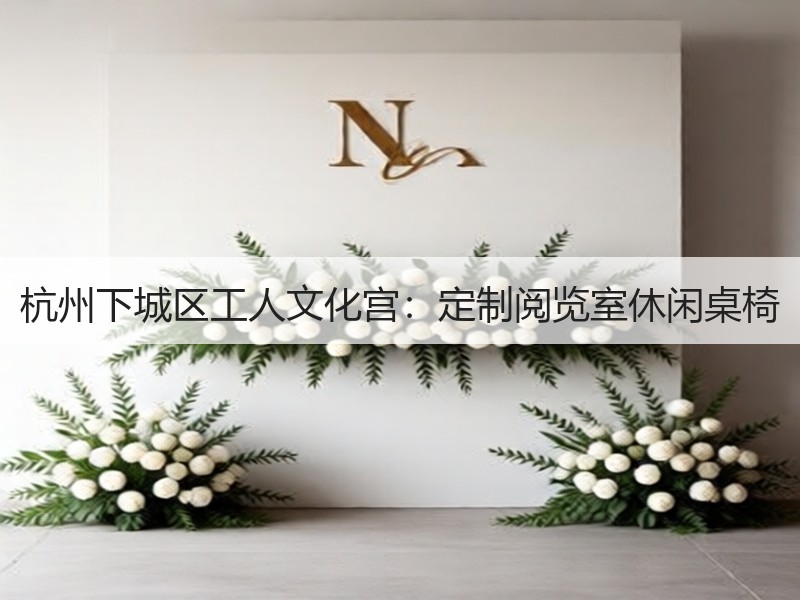 杭州下城区工人文化宫：定制阅览室休闲桌椅